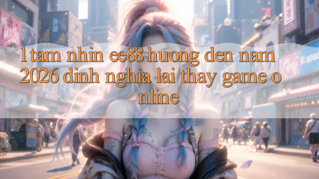 1. Tầm Nhìn ee88 Hướng Đến Năm 2026: Định Nghĩa Lại Thấy Game Online