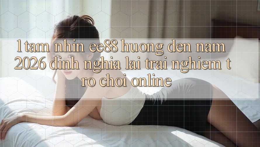 1. Tầm Nhìn ee88 Hướng Đến Năm 2026: Định Nghĩa Lại Trải Nghiệm Trò chơi Online