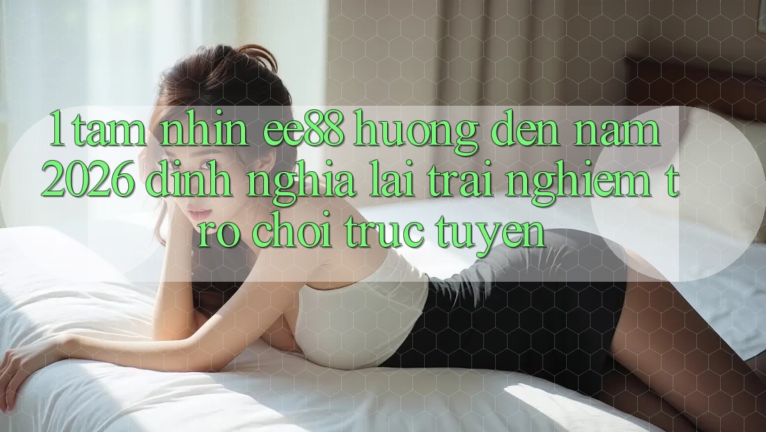 1. Tầm Nhìn ee88 Hướng Đến Năm 2026: Định Nghĩa Lại Trải Nghiệm Trò chơi trực tuyến