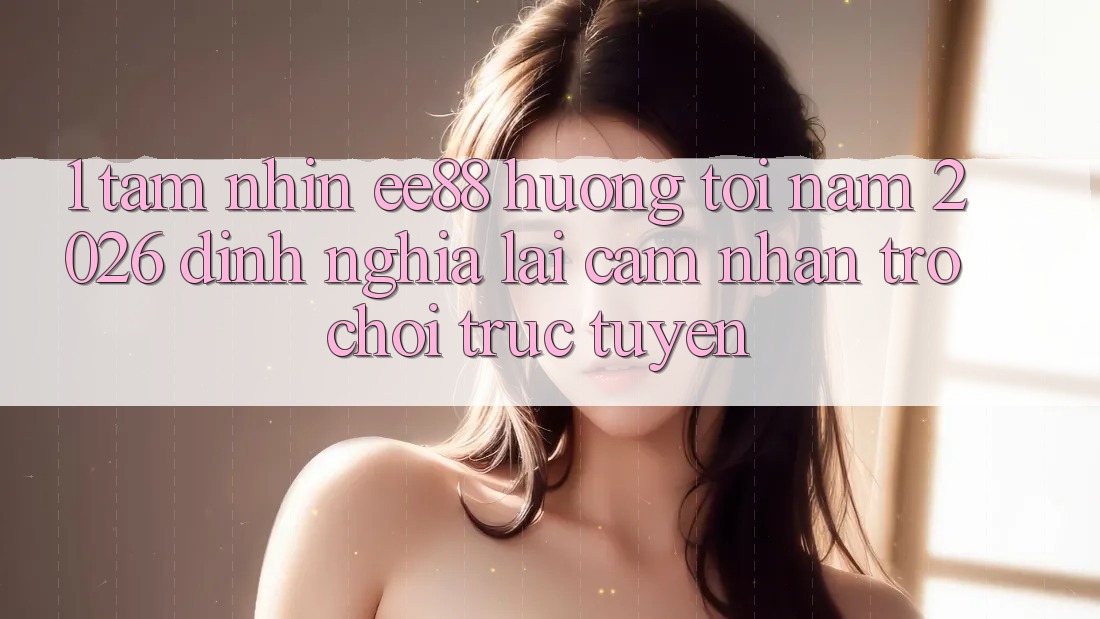 1. Tầm Nhìn ee88 Hướng Tới Năm 2026: Định Nghĩa Lại Cảm nhận Trò chơi trực tuyến