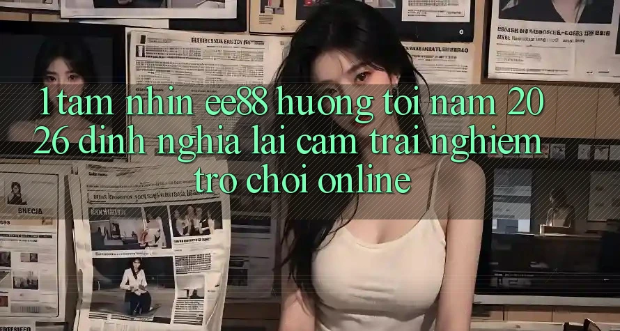 1. Tầm Nhìn ee88 Hướng Tới Năm 2026: Định Nghĩa Lại Cảm trải nghiệm Trò chơi Online