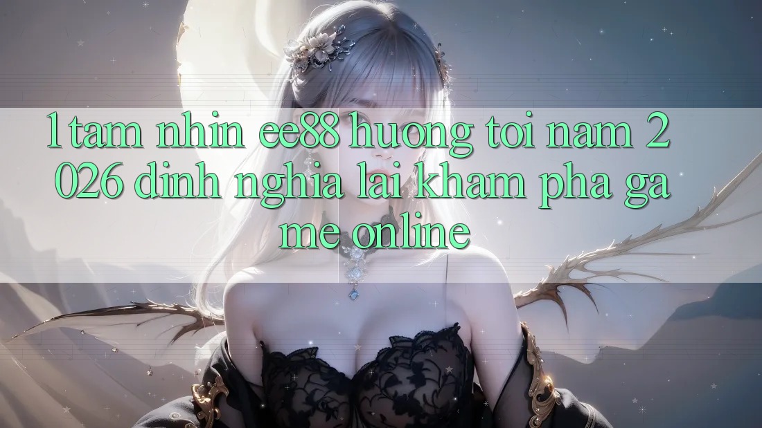 1. Tầm Nhìn ee88 Hướng Tới Năm 2026: Định Nghĩa Lại Khám phá Game online