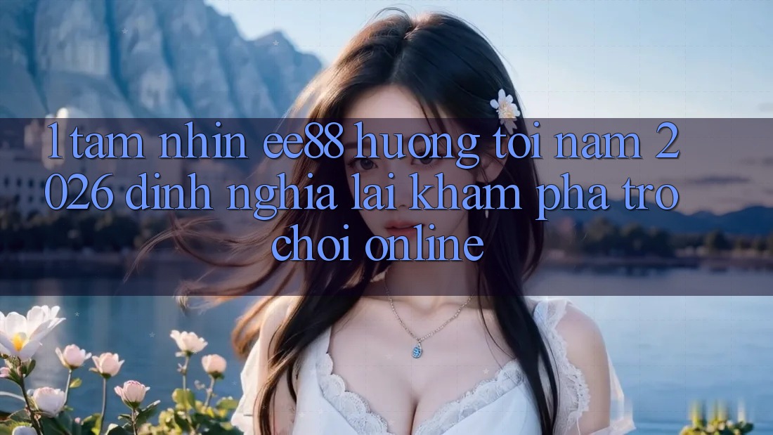 1. Tầm Nhìn ee88 Hướng Tới Năm 2026: Định Nghĩa Lại Khám phá Trò chơi Online