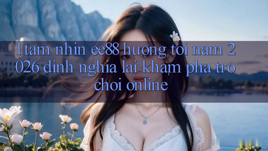 1. Tầm Nhìn ee88 Hướng Tới Năm 2026: Định Nghĩa Lại Khám phá Trò chơi Online