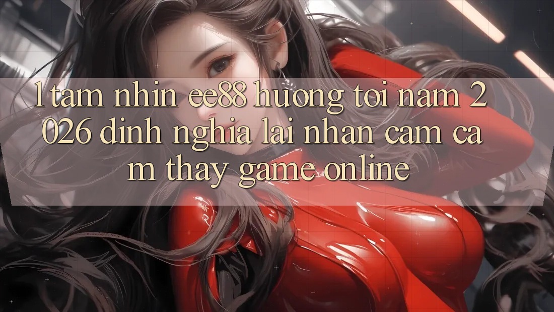 1. Tầm Nhìn ee88 Hướng Tới Năm 2026: Định Nghĩa Lại Nhận cảm cảm thấy Game Online