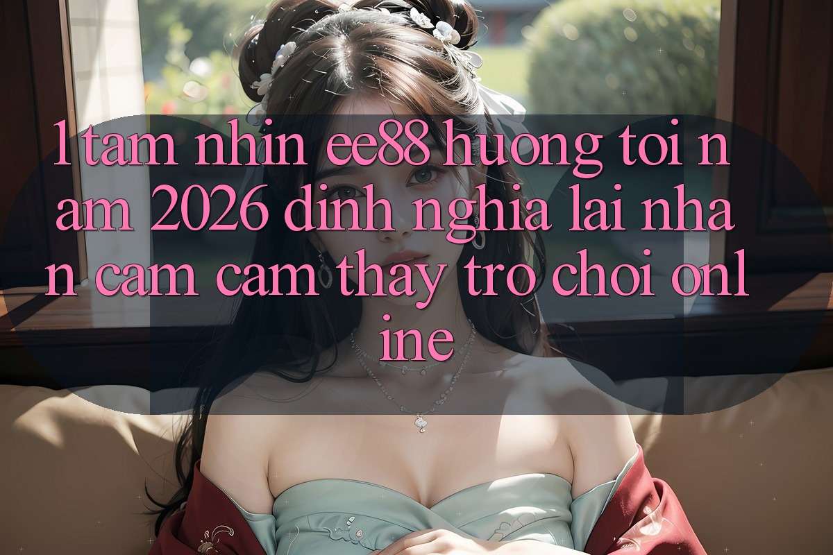 1. Tầm Nhìn ee88 Hướng Tới Năm 2026: Định Nghĩa Lại Nhận cảm cảm thấy Trò chơi Online
