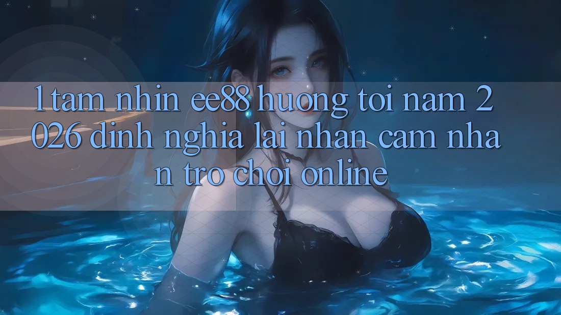 1. Tầm Nhìn ee88 Hướng Tới Năm 2026: Định Nghĩa Lại Nhận cảm nhận Trò chơi Online