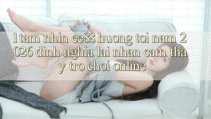 1. Tầm Nhìn ee88 Hướng Tới Năm 2026: Định Nghĩa Lại Nhận cảm thấy Trò chơi Online
