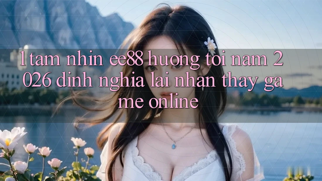 1. Tầm Nhìn ee88 Hướng Tới Năm 2026: Định Nghĩa Lại Nhận thấy Game Online