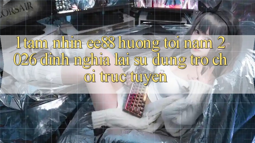 1. Tầm Nhìn ee88 Hướng Tới Năm 2026: Định Nghĩa Lại Sử dụng Trò chơi trực tuyến