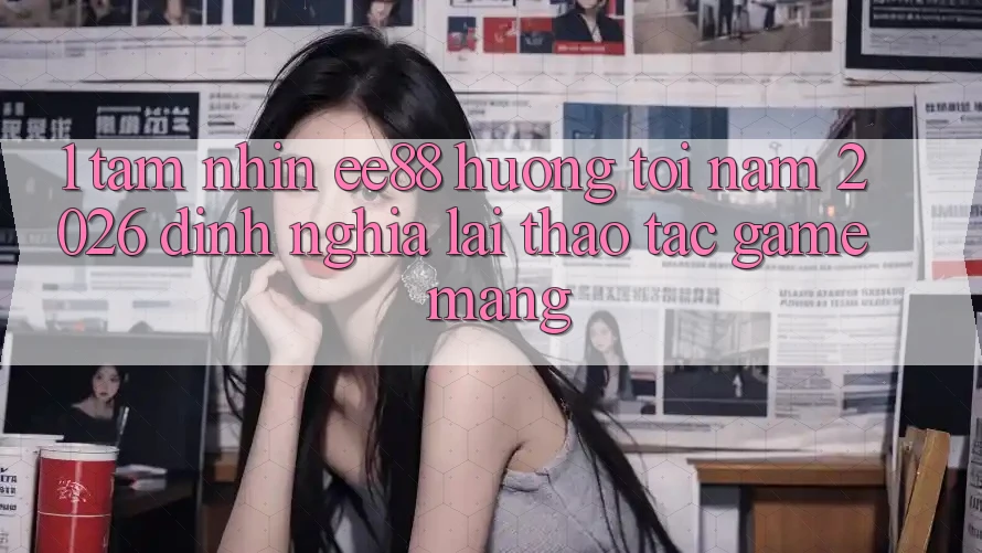 1. Tầm Nhìn ee88 Hướng Tới Năm 2026: Định Nghĩa Lại Thao tác Game mạng