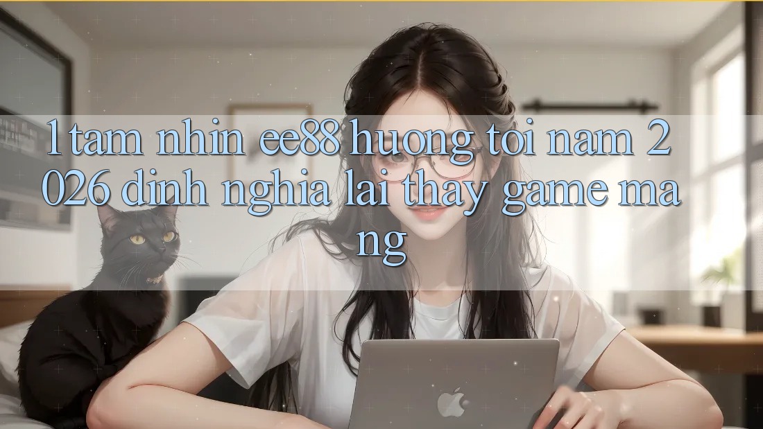 1. Tầm Nhìn ee88 Hướng Tới Năm 2026: Định Nghĩa Lại Thấy Game mạng