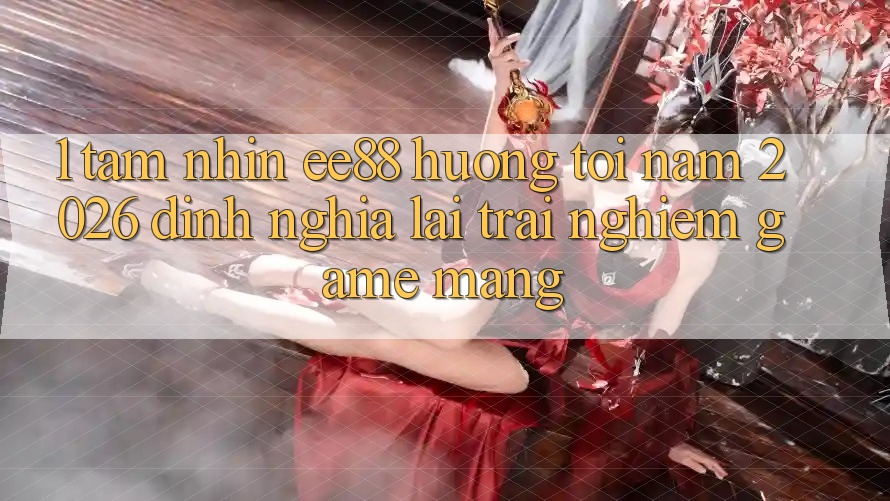 1. Tầm Nhìn ee88 Hướng Tới Năm 2026: Định Nghĩa Lại Trải Nghiệm Game mạng