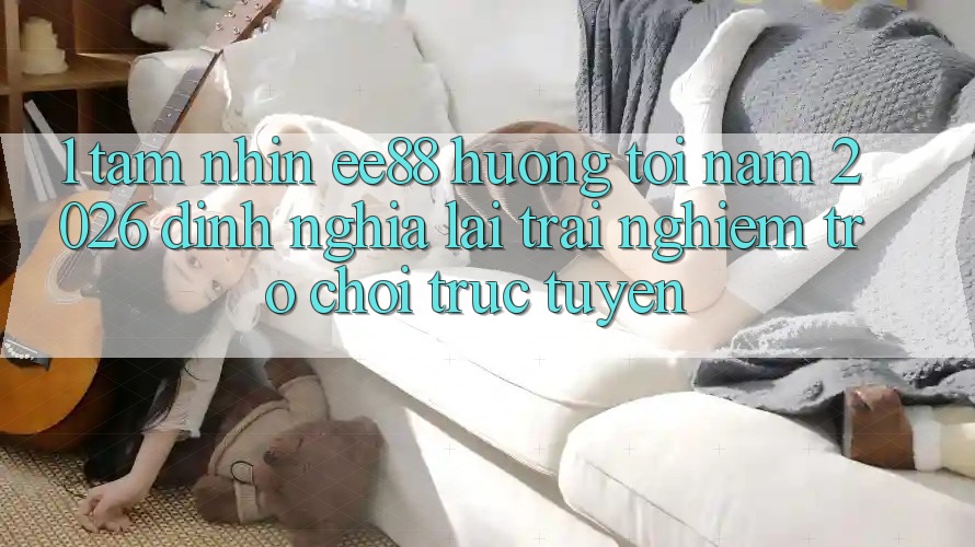 1. Tầm Nhìn ee88 Hướng Tới Năm 2026: Định Nghĩa Lại Trải nghiệm Trò chơi trực tuyến
