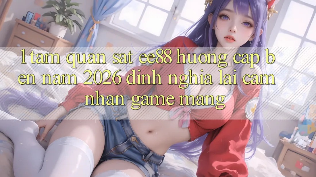 1. Tầm Quan sát ee88 Hướng Cập bến Năm 2026: Định Nghĩa Lại Cảm nhận Game mạng