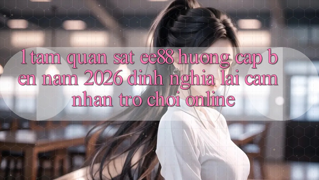 1. Tầm Quan sát ee88 Hướng Cập bến Năm 2026: Định Nghĩa Lại Cảm nhận Trò chơi Online