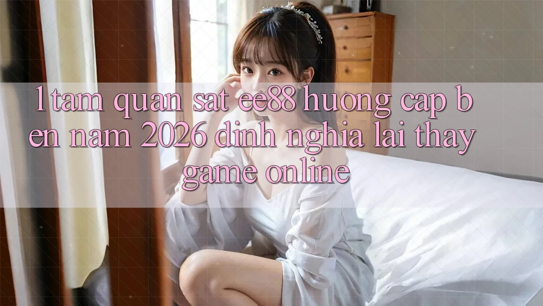 1. Tầm Quan sát ee88 Hướng Cập bến Năm 2026: Định Nghĩa Lại Thấy Game Online