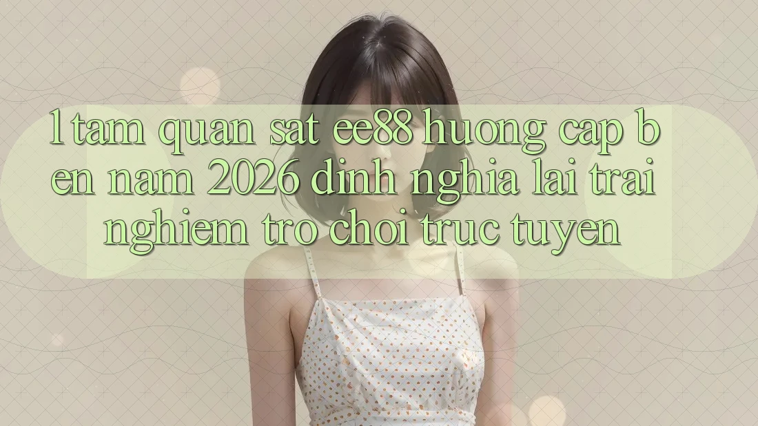 1. Tầm Quan sát ee88 Hướng Cập bến Năm 2026: Định Nghĩa Lại Trải Nghiệm Trò chơi trực tuyến