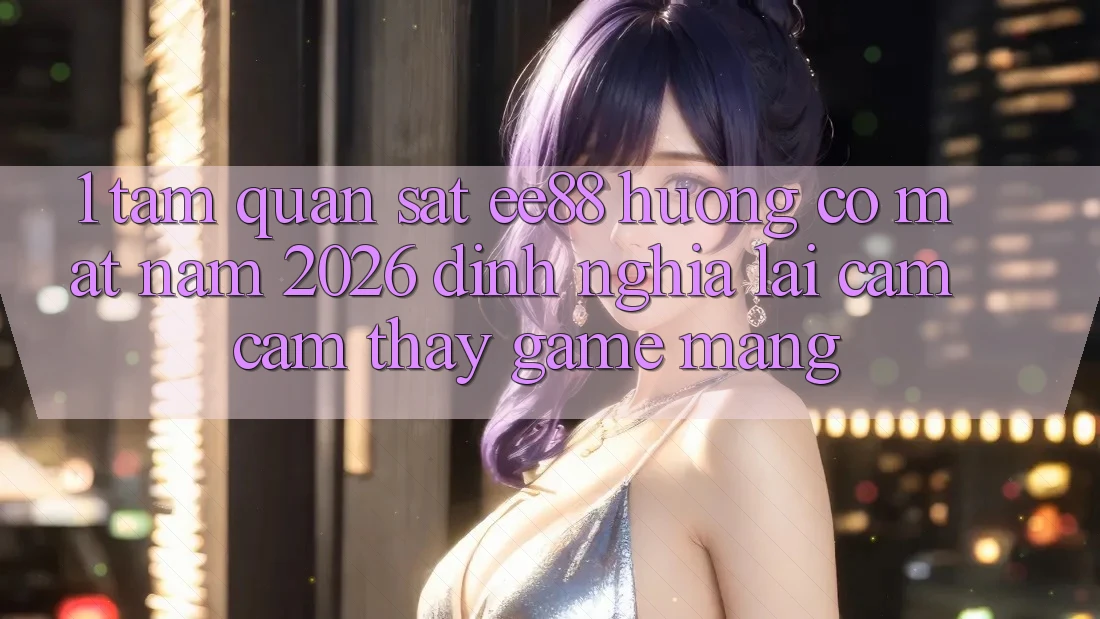 1. Tầm Quan sát ee88 Hướng Có mặt Năm 2026: Định Nghĩa Lại Cảm cảm thấy Game mạng