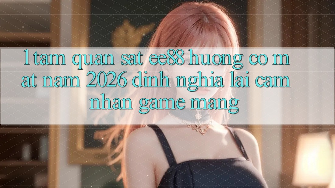 1. Tầm Quan sát ee88 Hướng Có mặt Năm 2026: Định Nghĩa Lại Cảm nhận Game mạng