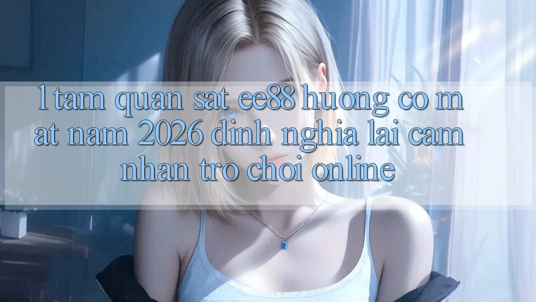 1. Tầm Quan sát ee88 Hướng Có mặt Năm 2026: Định Nghĩa Lại Cảm nhận Trò chơi Online
