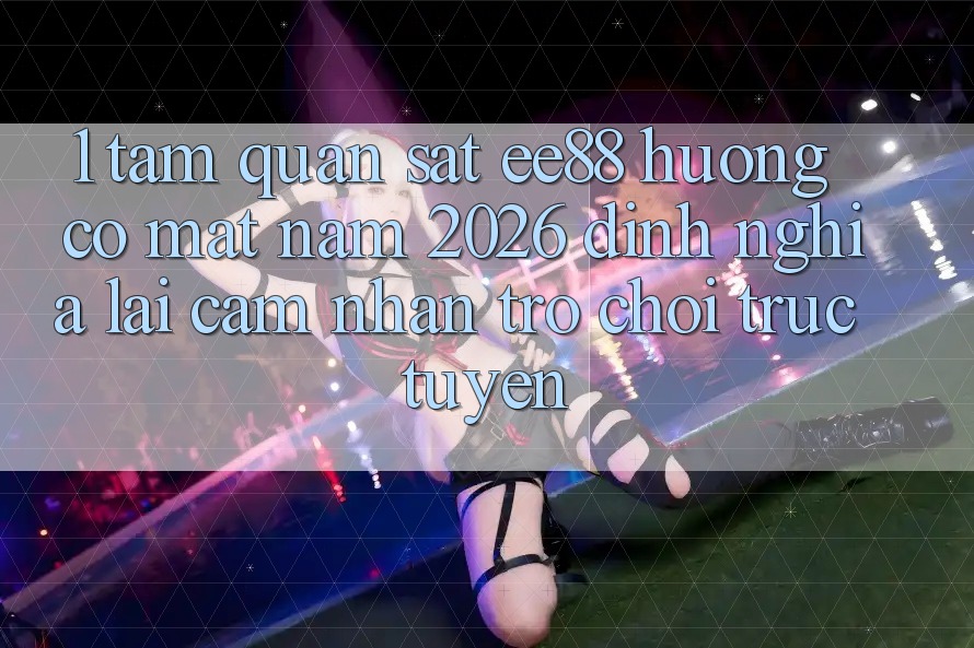 1. Tầm Quan sát ee88 Hướng Có mặt Năm 2026: Định Nghĩa Lại Cảm nhận Trò chơi trực tuyến