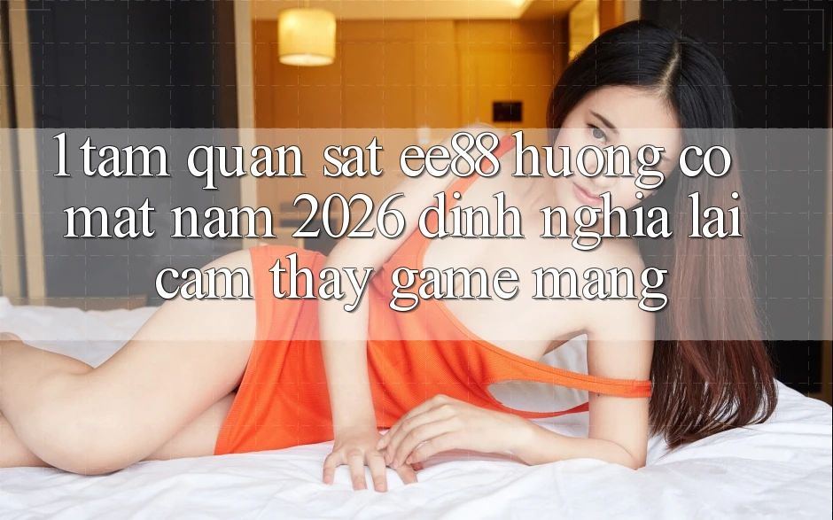 1. Tầm Quan sát ee88 Hướng Có mặt Năm 2026: Định Nghĩa Lại Cảm thấy Game mạng