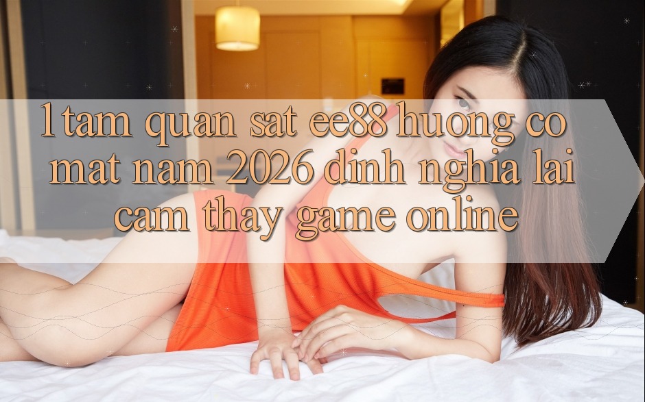 1. Tầm Quan sát ee88 Hướng Có mặt Năm 2026: Định Nghĩa Lại Cảm thấy Game Online