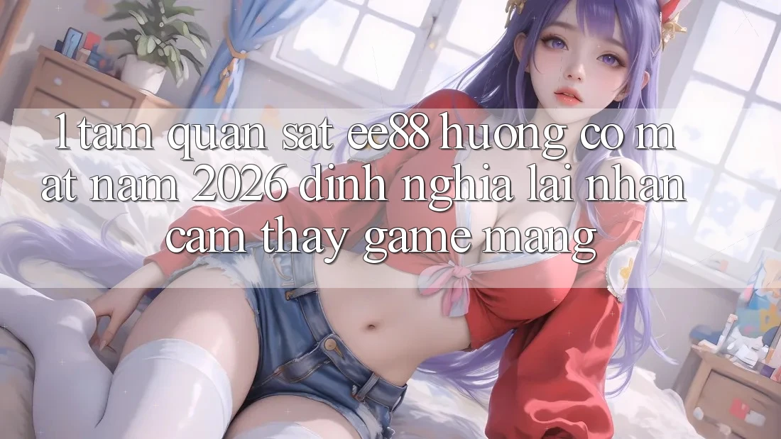 1. Tầm Quan sát ee88 Hướng Có mặt Năm 2026: Định Nghĩa Lại Nhận cảm thấy Game mạng