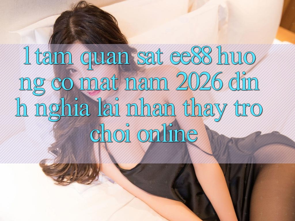 1. Tầm Quan sát ee88 Hướng Có mặt Năm 2026: Định Nghĩa Lại Nhận thấy Trò chơi Online