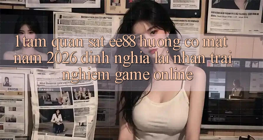 1. Tầm Quan sát ee88 Hướng Có mặt Năm 2026: Định Nghĩa Lại Nhận trải nghiệm Game Online