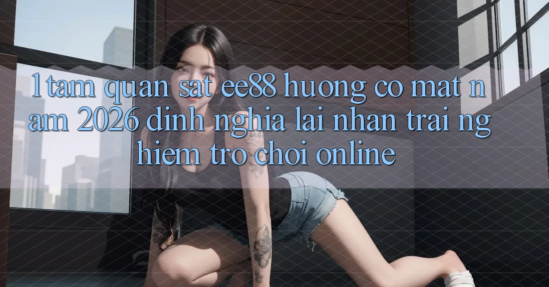 1. Tầm Quan sát ee88 Hướng Có mặt Năm 2026: Định Nghĩa Lại Nhận trải nghiệm Trò chơi Online