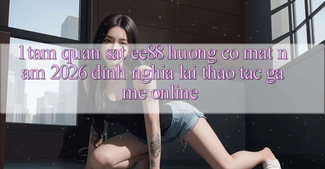 1. Tầm Quan sát ee88 Hướng Có mặt Năm 2026: Định Nghĩa Lại Thao tác Game Online