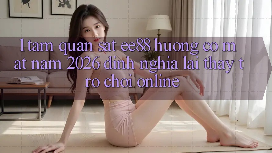 1. Tầm Quan sát ee88 Hướng Có mặt Năm 2026: Định Nghĩa Lại Thấy Trò chơi Online