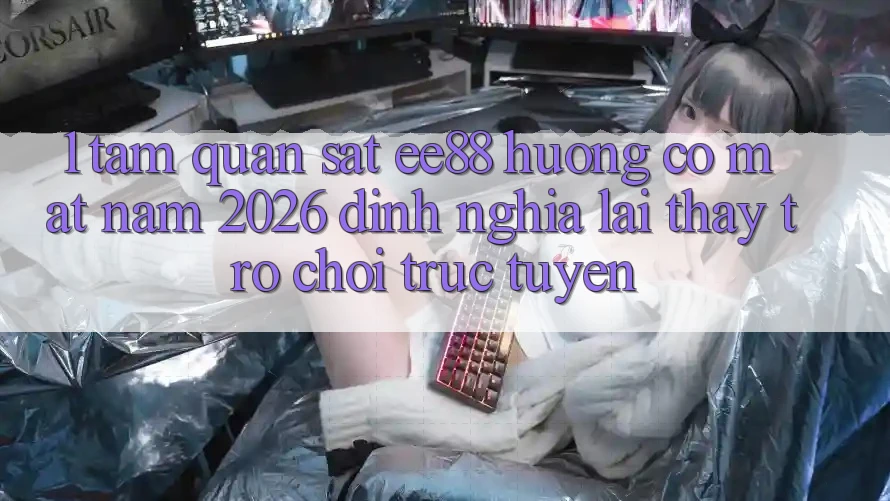1. Tầm Quan sát ee88 Hướng Có mặt Năm 2026: Định Nghĩa Lại Thấy Trò chơi trực tuyến