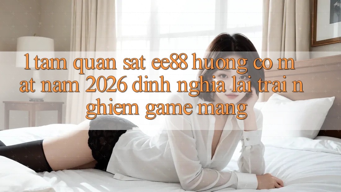 1. Tầm Quan sát ee88 Hướng Có mặt Năm 2026: Định Nghĩa Lại Trải Nghiệm Game mạng