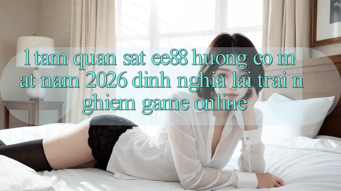 1. Tầm Quan sát ee88 Hướng Có mặt Năm 2026: Định Nghĩa Lại Trải Nghiệm Game Online