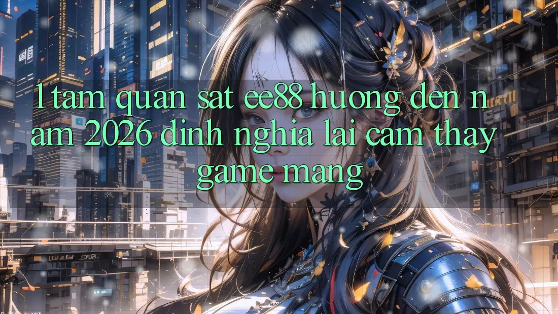 1. Tầm Quan sát ee88 Hướng Đến Năm 2026: Định Nghĩa Lại Cảm thấy Game mạng