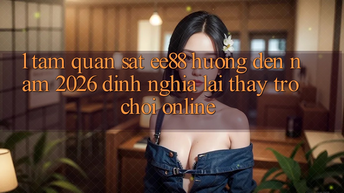 1. Tầm Quan sát ee88 Hướng Đến Năm 2026: Định Nghĩa Lại Thấy Trò chơi Online