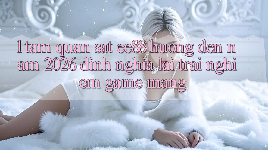1. Tầm Quan sát ee88 Hướng Đến Năm 2026: Định Nghĩa Lại Trải nghiệm Game mạng