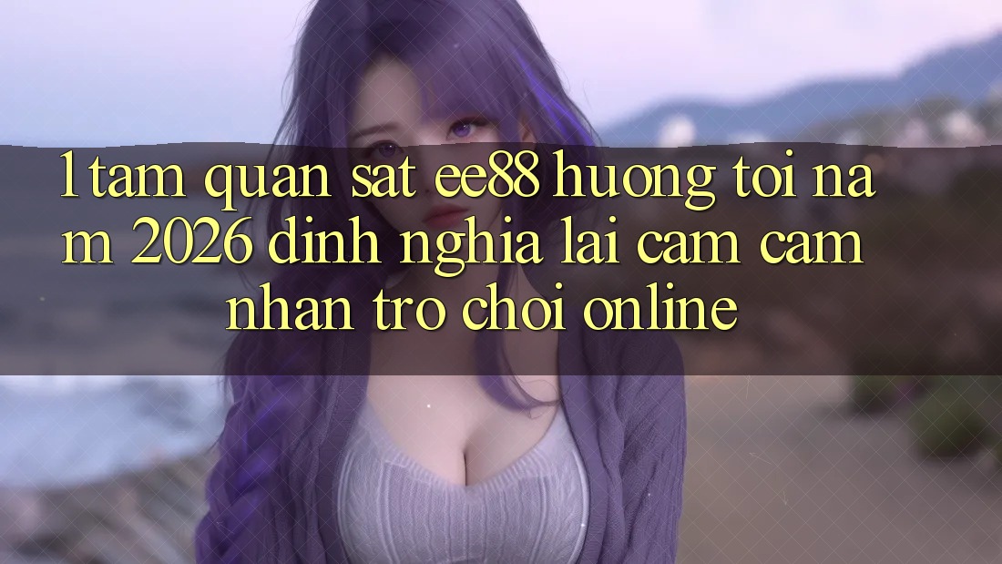 1. Tầm Quan sát ee88 Hướng Tới Năm 2026: Định Nghĩa Lại Cảm cảm nhận Trò chơi Online