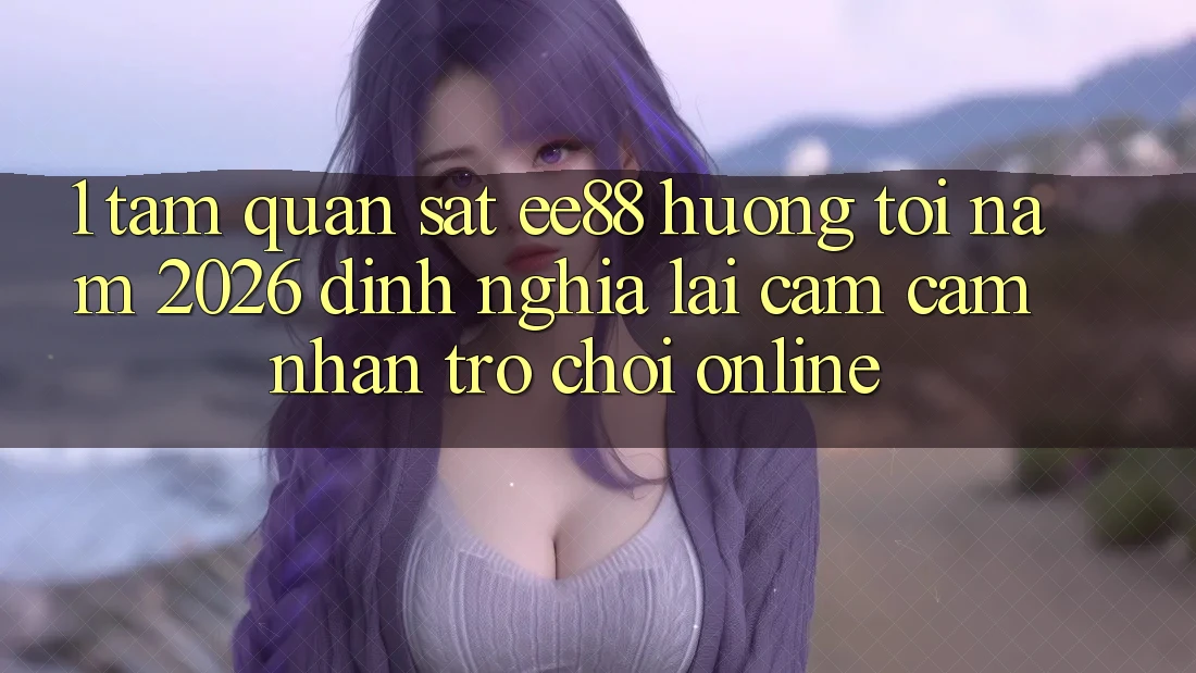 1. Tầm Quan sát ee88 Hướng Tới Năm 2026: Định Nghĩa Lại Cảm cảm nhận Trò chơi Online