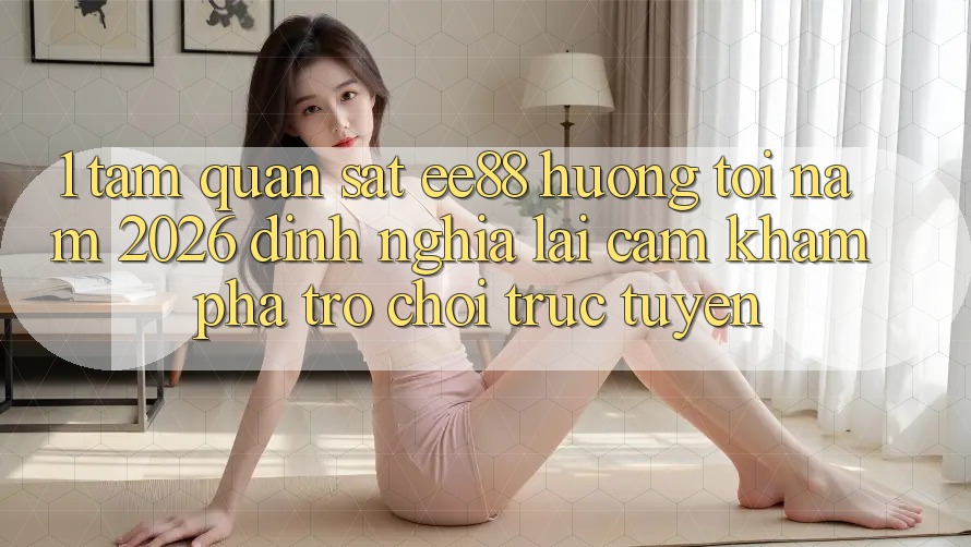 1. Tầm Quan sát ee88 Hướng Tới Năm 2026: Định Nghĩa Lại Cảm khám phá Trò chơi trực tuyến