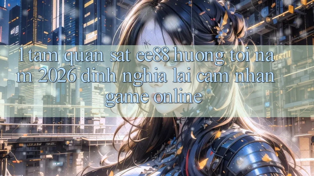 1. Tầm Quan sát ee88 Hướng Tới Năm 2026: Định Nghĩa Lại Cảm nhận Game Online