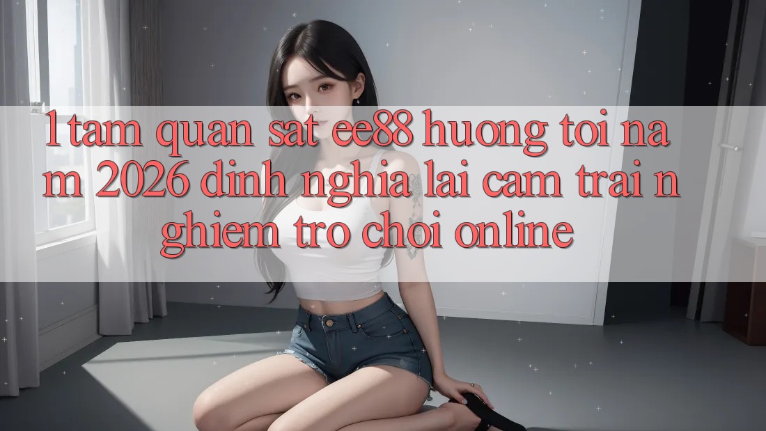 1. Tầm Quan sát ee88 Hướng Tới Năm 2026: Định Nghĩa Lại Cảm trải nghiệm Trò chơi Online