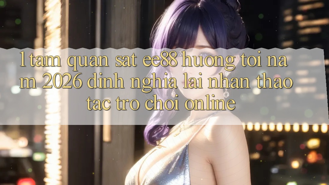 1. Tầm Quan sát ee88 Hướng Tới Năm 2026: Định Nghĩa Lại Nhận thao tác Trò chơi Online