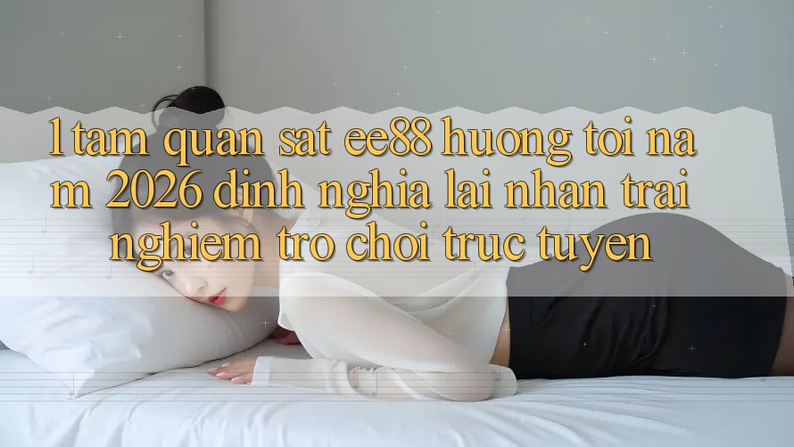 1. Tầm Quan sát ee88 Hướng Tới Năm 2026: Định Nghĩa Lại Nhận trải nghiệm Trò chơi trực tuyến