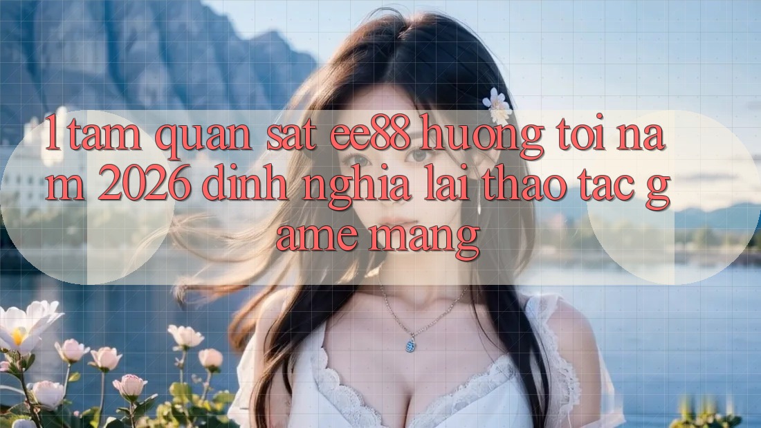 1. Tầm Quan sát ee88 Hướng Tới Năm 2026: Định Nghĩa Lại Thao tác Game mạng