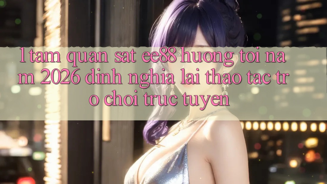 1. Tầm Quan sát ee88 Hướng Tới Năm 2026: Định Nghĩa Lại Thao tác Trò chơi trực tuyến