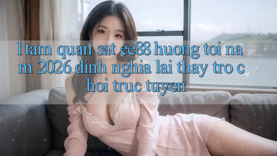 1. Tầm Quan sát ee88 Hướng Tới Năm 2026: Định Nghĩa Lại Thấy Trò chơi trực tuyến